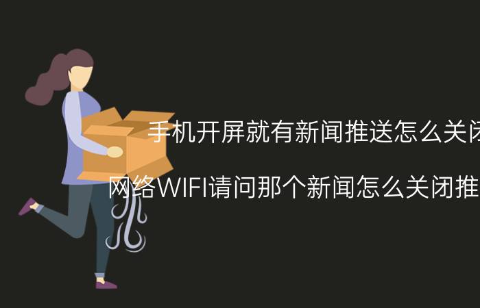 手机开屏就有新闻推送怎么关闭 网络WIFI请问那个新闻怎么关闭推送啊？